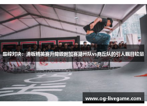 巅峰对决：滑板精英赛升降级附加赛湖州队vs商丘队的引人瞩目较量