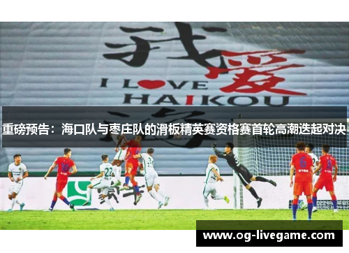 重磅预告：海口队与枣庄队的滑板精英赛资格赛首轮高潮迭起对决