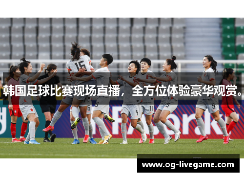 韩国足球比赛现场直播，全方位体验豪华观赏。