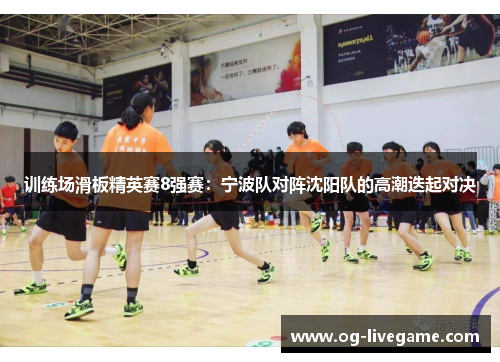 训练场滑板精英赛8强赛：宁波队对阵沈阳队的高潮迭起对决